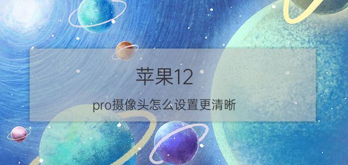 苹果12 pro摄像头怎么设置更清晰 12和12pro拍照哪个更清晰？